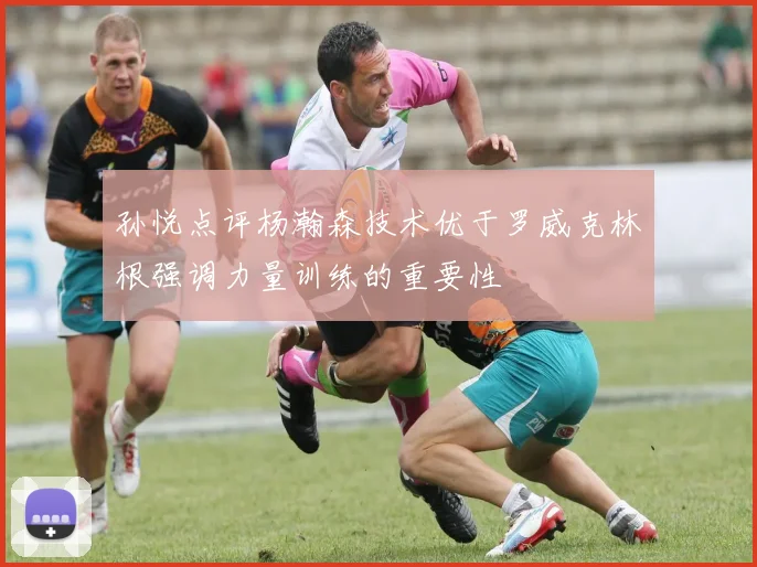 孙悦点评杨瀚森技术优于罗威克林根强调力量训练的重要性