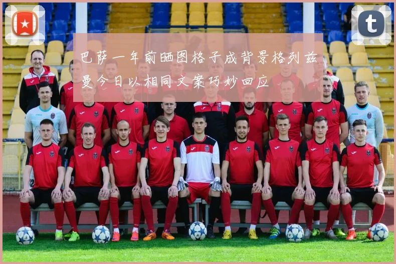 巴萨一年前晒图格子成背景格列兹曼今日以相同文案巧妙回应