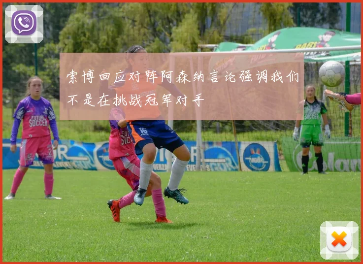 索博回应对阵阿森纳言论强调我们不是在挑战冠军对手
