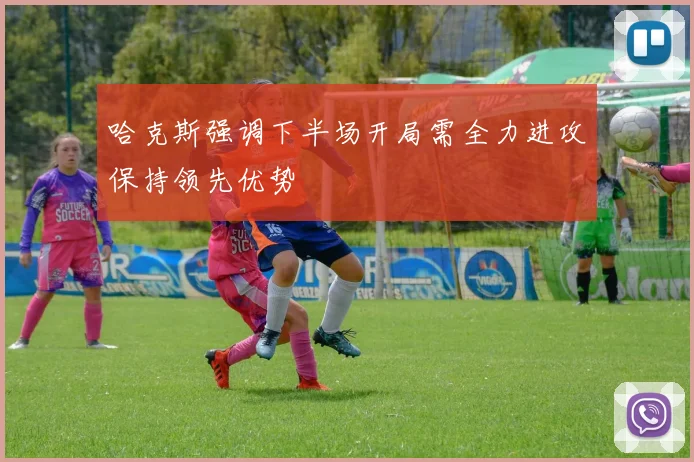 哈克斯强调下半场开局需全力进攻保持领先优势