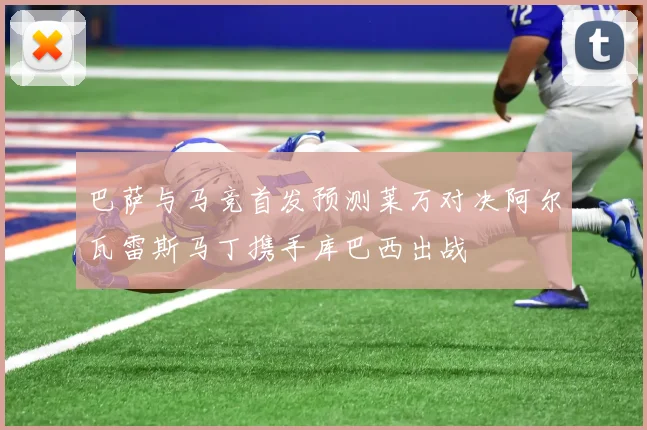 巴萨与马竞首发预测莱万对决阿尔瓦雷斯马丁携手库巴西出战