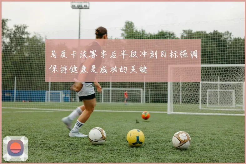 乌度卡谈赛季后半段冲刺目标强调保持健康是成功的关键