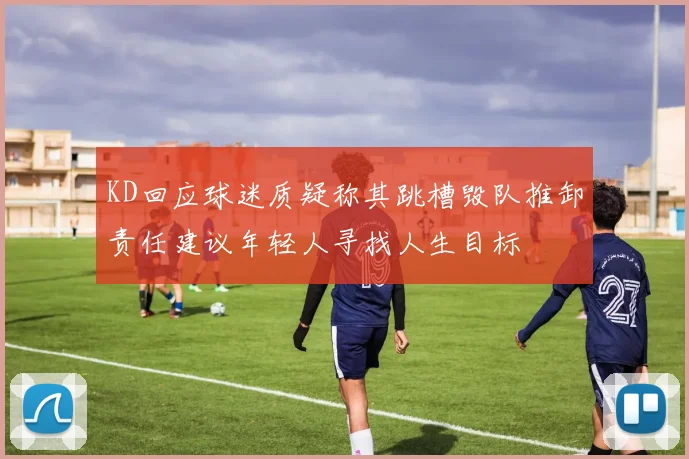 KD回应球迷质疑称其跳槽毁队推卸责任建议年轻人寻找人生目标