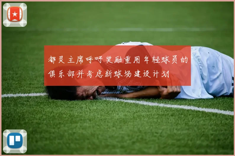 都灵主席呼吁奖励重用年轻球员的俱乐部并考虑新球场建设计划