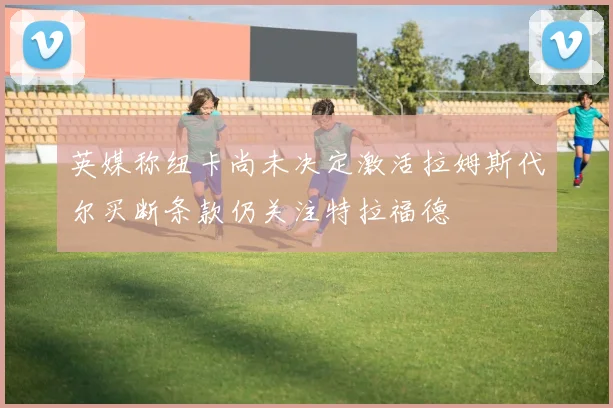 英媒称纽卡尚未决定激活拉姆斯代尔买断条款仍关注特拉福德