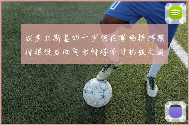 波多尔斯基四十岁仍在赛场拼搏期待退役后向阿尔特塔学习执教之道