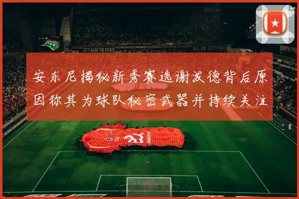 安东尼揭秘新秀赛选谢泼德背后原因称其为球队秘密武器并持续关注