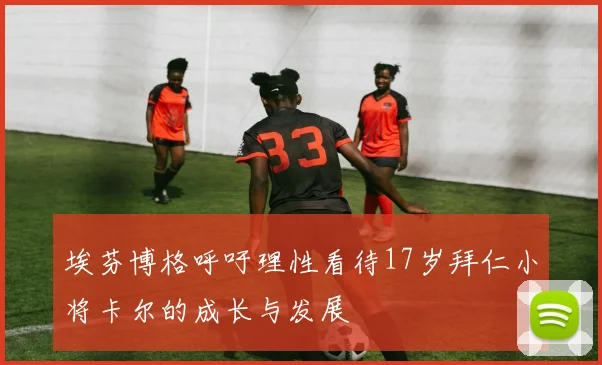 埃芬博格呼吁理性看待17岁拜仁小将卡尔的成长与发展