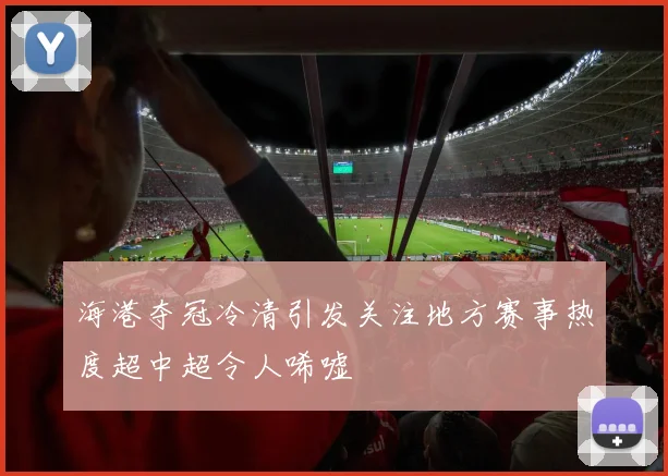 海港夺冠冷清引发关注地方赛事热度超中超令人唏嘘