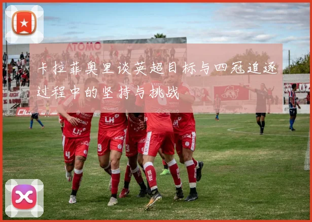 卡拉菲奥里谈英超目标与四冠追逐过程中的坚持与挑战