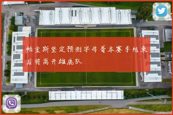 帕金斯坚定预测字母哥本赛季结束后将离开雄鹿队