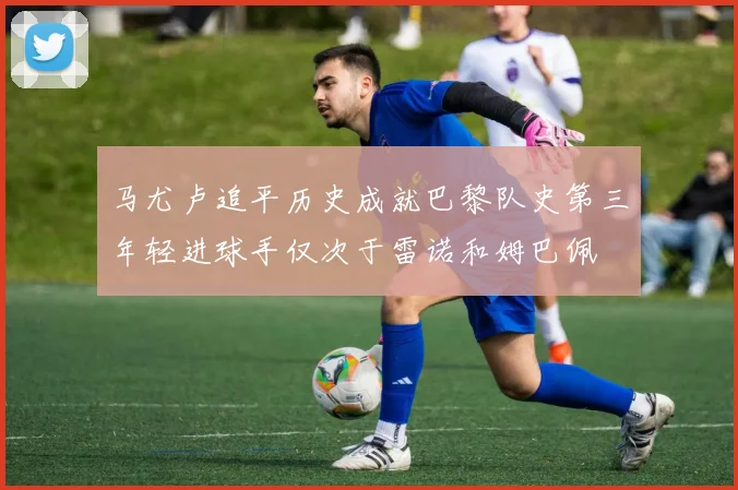 马尤卢追平历史成就巴黎队史第三年轻进球手仅次于雷诺和姆巴佩