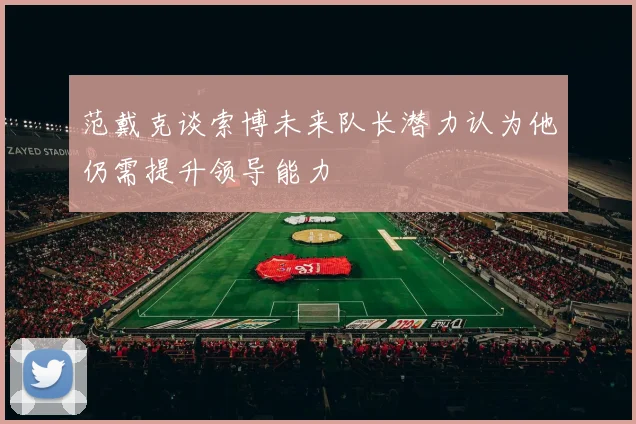 范戴克谈索博未来队长潜力认为他仍需提升领导能力
