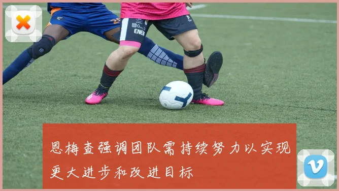 恩梅查强调团队需持续努力以实现更大进步和改进目标