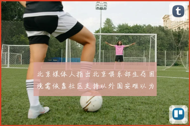 北京媒体人指出北京俱乐部生存困境需依靠社区支持以外国安难以为继