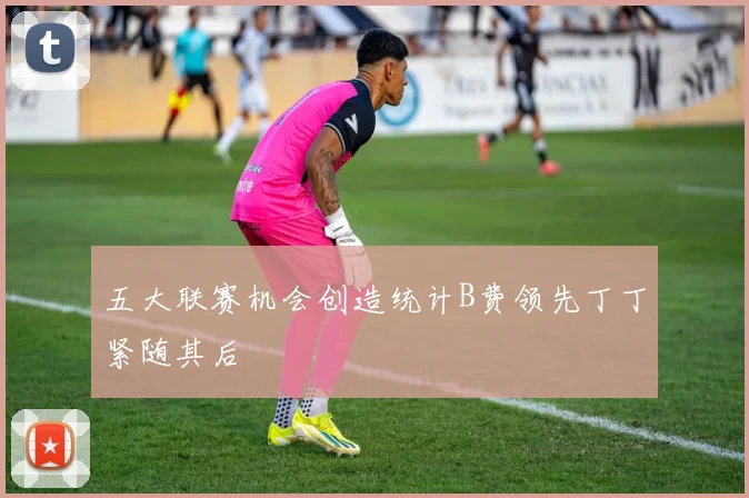 五大联赛机会创造统计B费领先丁丁紧随其后