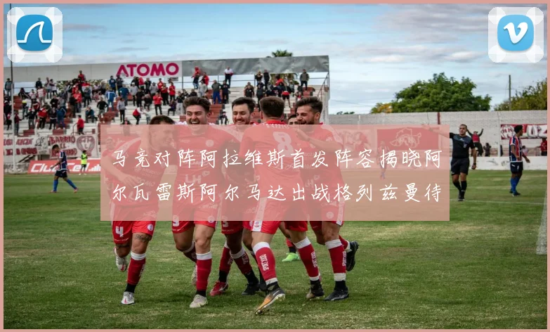 马竞对阵阿拉维斯首发阵容揭晓阿尔瓦雷斯阿尔马达出战格列兹曼待命