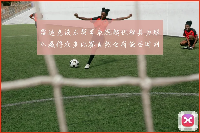 雷迪克谈东契奇表现起伏称其为球队赢得众多比赛自然会有低谷时刻