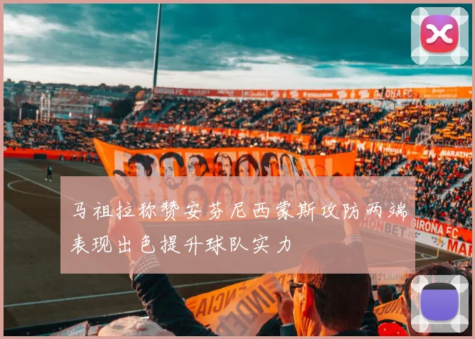 马祖拉称赞安芬尼西蒙斯攻防两端表现出色提升球队实力