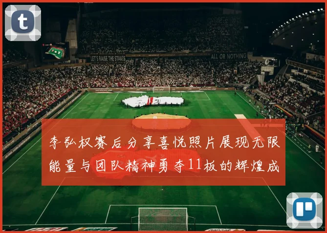 李弘权赛后分享喜悦照片展现无限能量与团队精神勇夺11板的辉煌成就