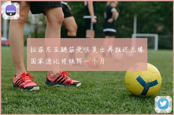 拉菲尼亚腿筋受伤复出再推迟无缘国家德比将缺阵一个月