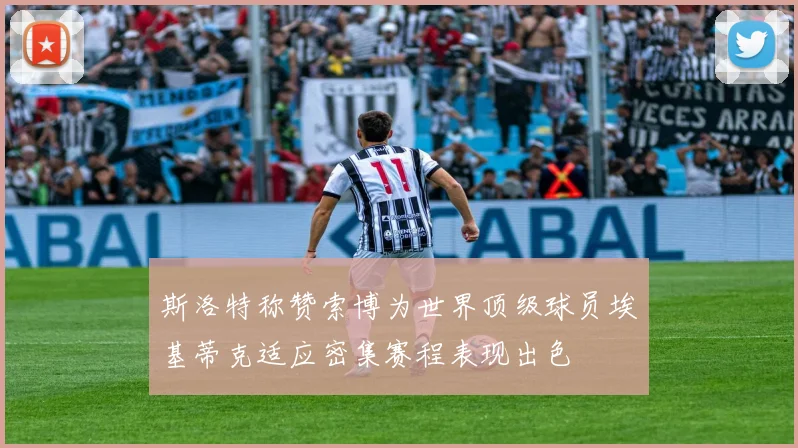 斯洛特称赞索博为世界顶级球员埃基蒂克适应密集赛程表现出色