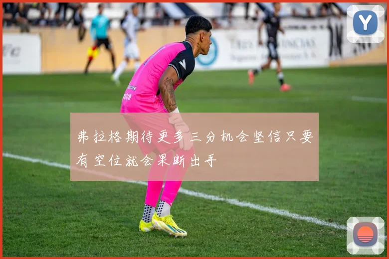 弗拉格期待更多三分机会坚信只要有空位就会果断出手