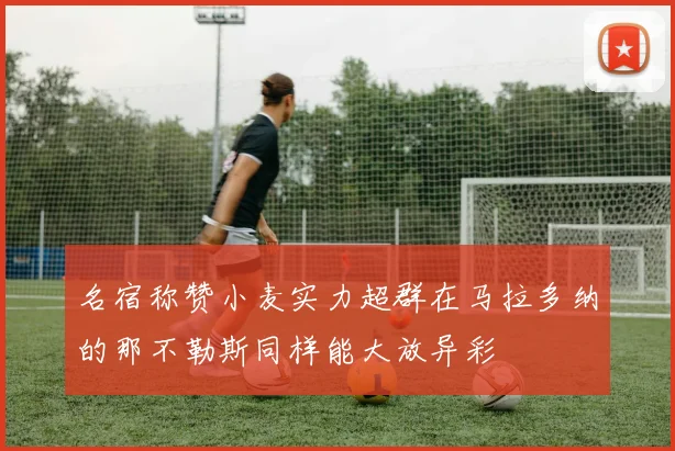 名宿称赞小麦实力超群在马拉多纳的那不勒斯同样能大放异彩