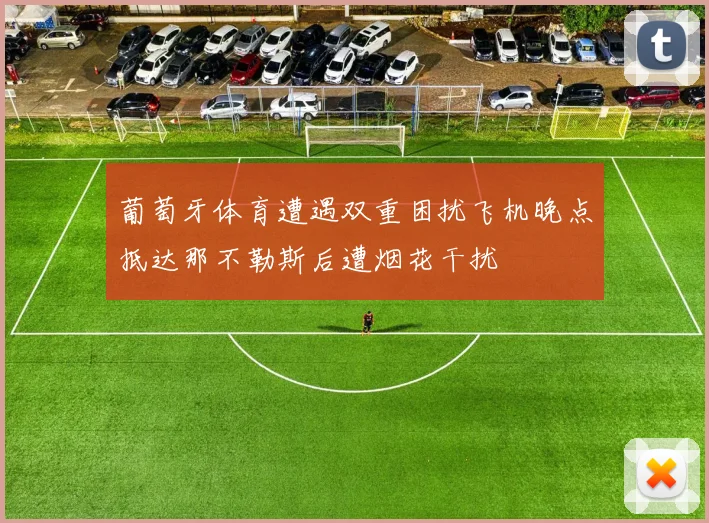 葡萄牙体育遭遇双重困扰飞机晚点抵达那不勒斯后遭烟花干扰