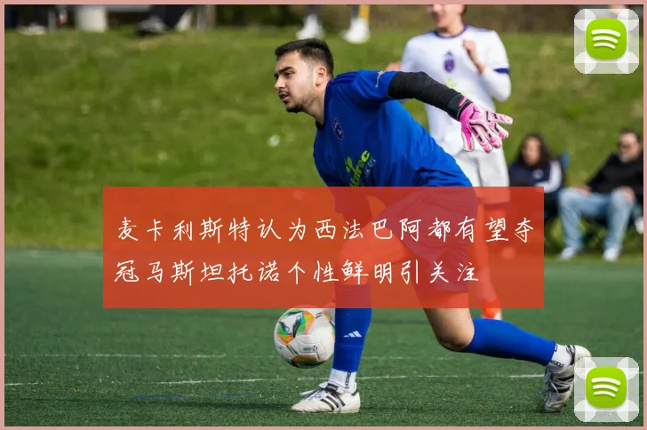 麦卡利斯特认为西法巴阿都有望夺冠马斯坦托诺个性鲜明引关注