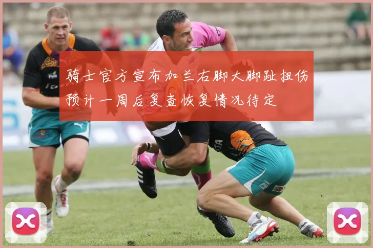 骑士官方宣布加兰右脚大脚趾扭伤预计一周后复查恢复情况待定