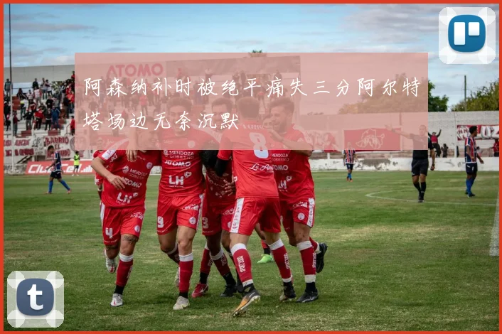 阿森纳补时被绝平痛失三分阿尔特塔场边无奈沉默